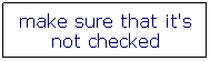 Text Box: make sure that it's not checked
